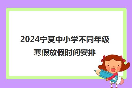 2024宁夏中小学不同年级寒假放假时间安排