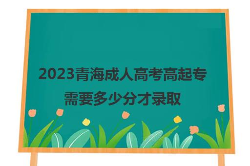 2023青海成人高考高起专需要多少分才录取