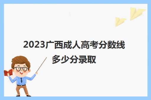 2023广西成人高考分数线多少分录取