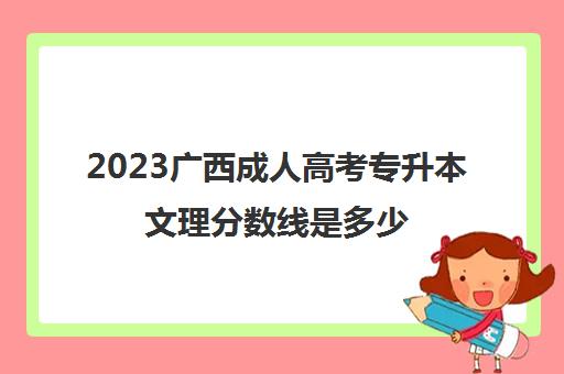 2023广西成人高考专升本文理分数线是多少