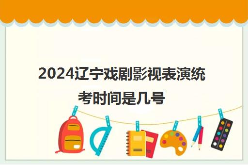 2024辽宁戏剧影视表演统考时间是几号 考试地点在哪