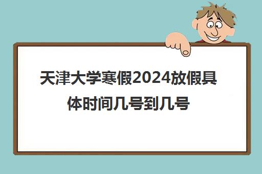 天津大学寒假2024放假具体时间几号到几号