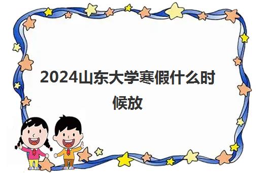 2024山东大学寒假什么时候放 从几号到几号