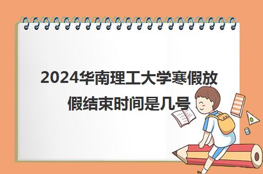 2024华南理工大学寒假放假结束时间是几号