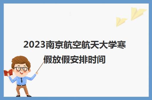 2023南京航空航天大学寒假放假安排时间 什么时候放假