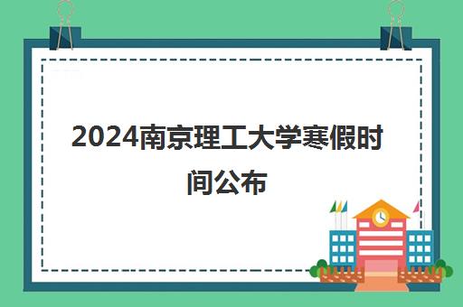 2024南京理工大学寒假时间公布 1月27日开始放假