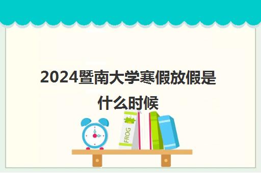 2024暨南大学寒假放假是什么时候 几月几号开始