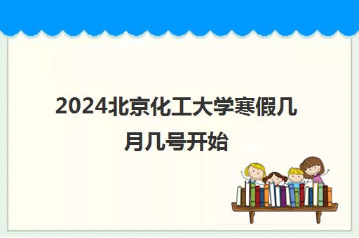 2024北京化工大学寒假几月几号开始 放假时间安排怎么样