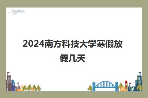 2024南方科技大学寒假放假几天 几月几号开始放寒假