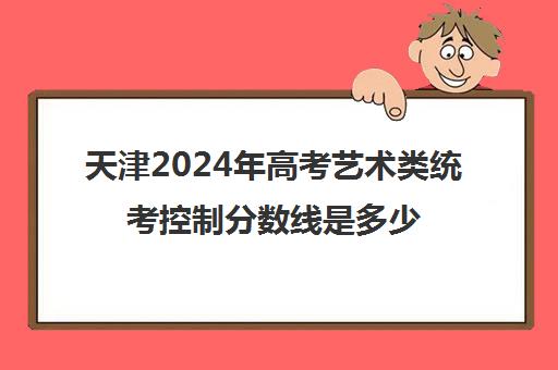 天津2024年高考艺术类统考控制分数线是多少分