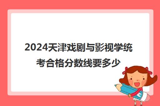 2024天津戏剧与影视学统考合格分数线要多少