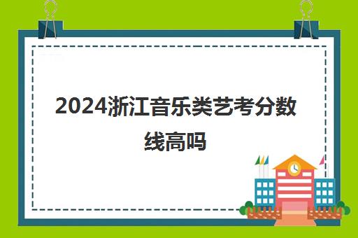 2024浙江音乐类艺考分数线高吗 多少分合格