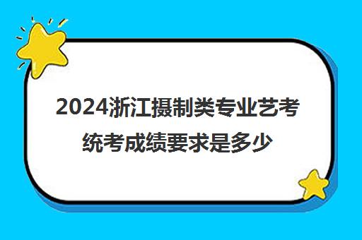 2024浙江摄制类专业艺考统考成绩要求是多少