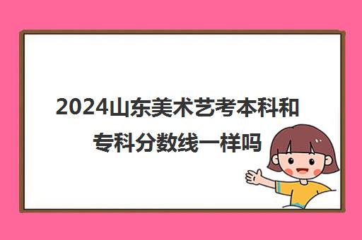 2024山东美术艺考本科和专科分数线一样吗