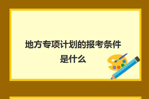 地方专项计划的报考条件是什么 毕业包就业吗