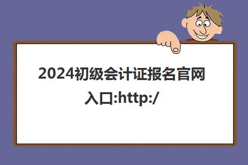 2024初级会计证报名官网入口:http://kzp.mof.gov.cn/