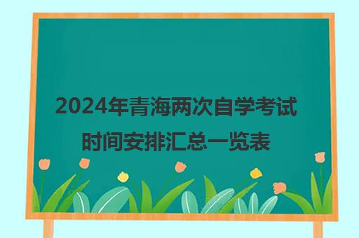 2024年青海两次自学考试时间安排汇总一览表