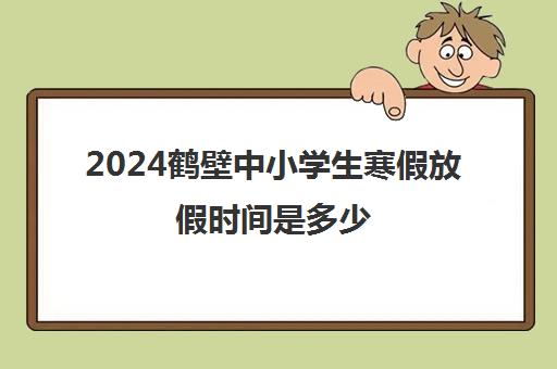 2024鹤壁中小学生寒假放假时间是多少