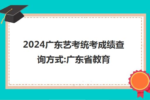 2024广东艺考统考成绩查询方式:广东省教育考试院官微小程序