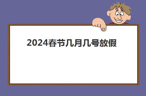 2024春节几月几号放假 春节放假调休是哪几天