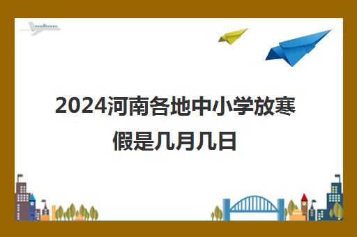 2024河南各地中小学放寒假是几月几日 具体时间确定