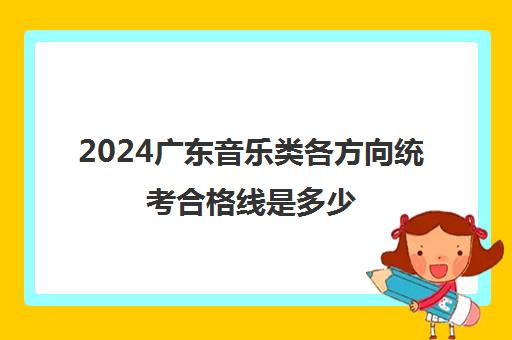 2024广东音乐类各方向统考合格线是多少 附历年分数线一览表