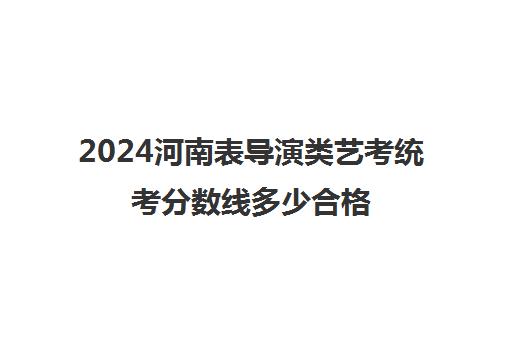 2024河南表导演类艺考统考分数线多少合格