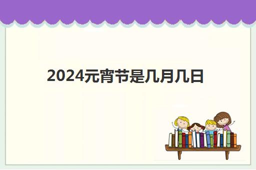 2024元宵节是几月几日 元宵节放假吗放几天