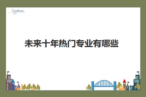 未来十年热门专业有哪些 就业前景如何怎么样