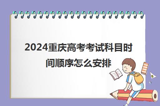 2024重庆高考考试科目时间顺序怎么安排 各科时间安排表一览