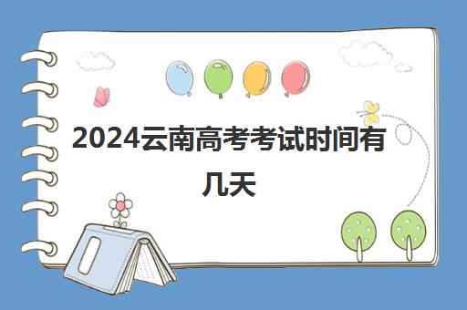 2024云南高考考试时间有几天 附高考时间安排一览表