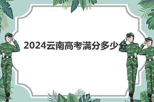 2024云南高考满分多少分 附高考科目顺序及时间表