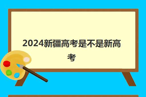 2024新疆高考是不是新高考 附高考科目考试时间顺序一览表