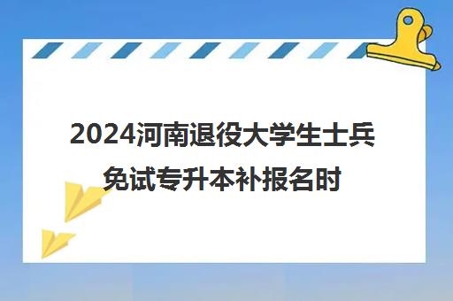 2024河南退役大学生士兵免试专升本补报名时间是几月几号