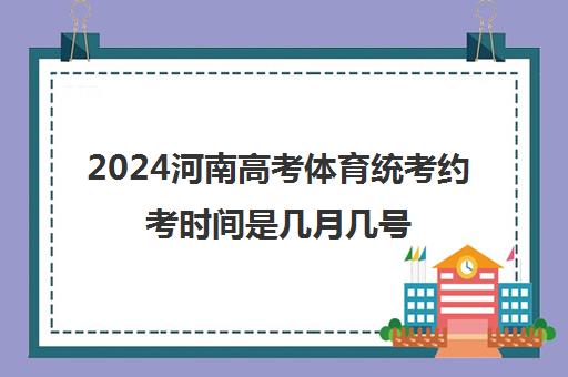 2024河南高考体育统考约考时间是几月几号