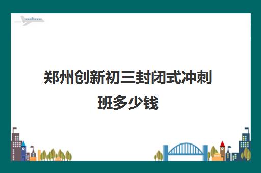 郑州创新初三封闭式冲刺班多少钱