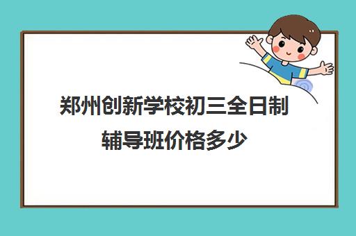 郑州创新学校初三全日制辅导班价格多少