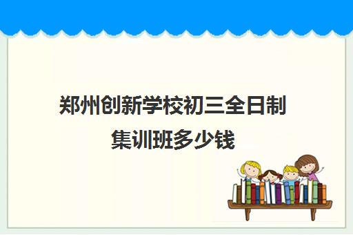 郑州创新学校初三全日制集训班多少钱