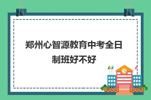 郑州心智源教育中考全日制班好不好