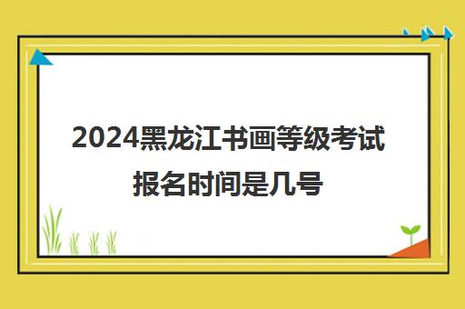 2024黑龙江书画等级考试报名时间是几号
