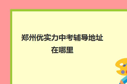郑州优实力中考辅导地址在哪里 郑州优实力中考辅导地址在哪里