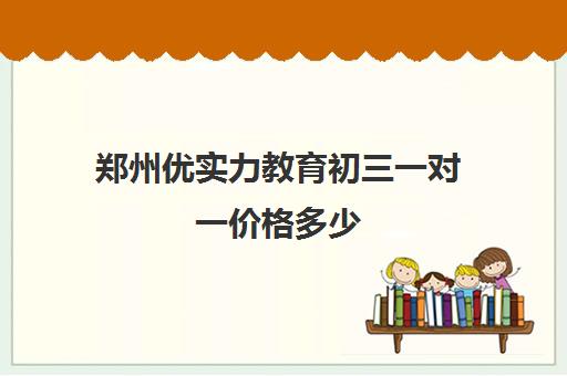 郑州优实力教育初三一对一价格多少 郑州优实力教育初三一对一价格多少