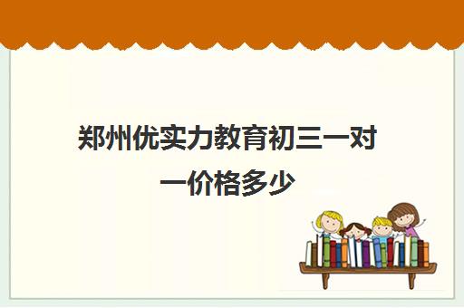 郑州优实力教育初三一对一价格多少