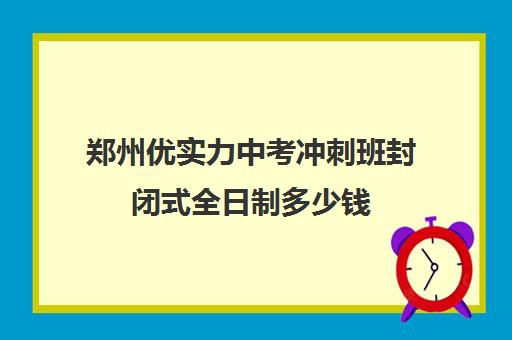 郑州优实力中考冲刺班封闭式全日制多少钱