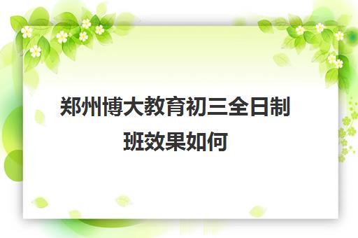 郑州博大教育初三全日制班效果如何