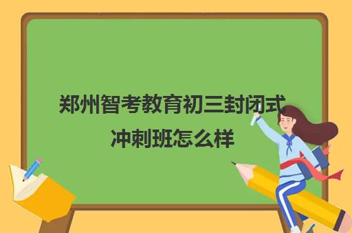 郑州智考教育初三封闭式冲刺班怎么样 多少钱