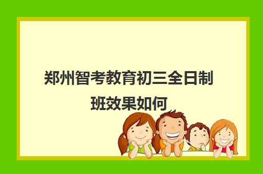 郑州智考教育初三全日制班效果如何