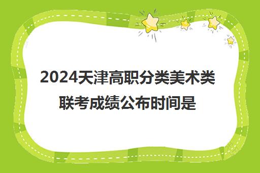 2024天津高职分类美术类联考成绩公布时间是几号