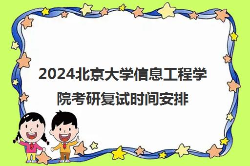 2024北京大学信息工程学院考研复试时间安排是几号 2024北京大学信息工程学院考研复试时间安排是几号
