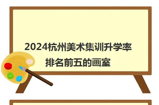 2024杭州美术集训升学率排名前五的画室 2024杭州美术集训升学率排名前五的画室